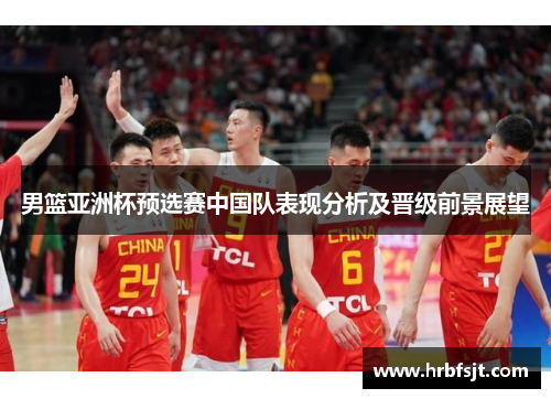 男篮亚洲杯预选赛中国队表现分析及晋级前景展望