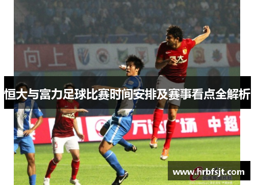 恒大与富力足球比赛时间安排及赛事看点全解析