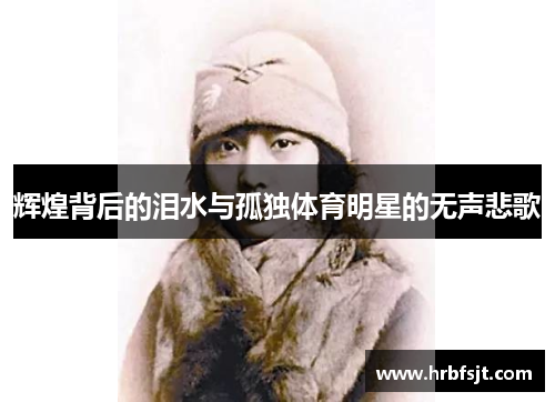 辉煌背后的泪水与孤独体育明星的无声悲歌