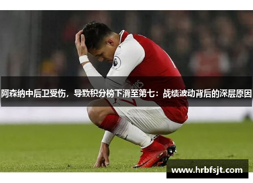 阿森纳中后卫受伤，导致积分榜下滑至第七：战绩波动背后的深层原因
