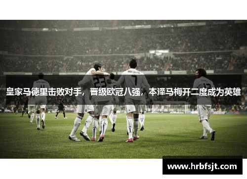 皇家马德里击败对手，晋级欧冠八强，本泽马梅开二度成为英雄