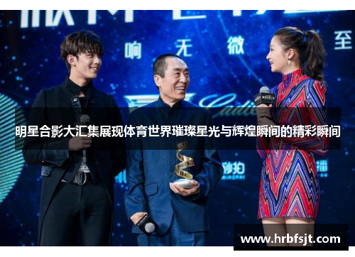 明星合影大汇集展现体育世界璀璨星光与辉煌瞬间的精彩瞬间