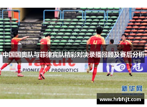 中国国奥队与菲律宾队精彩对决录播回顾及赛后分析