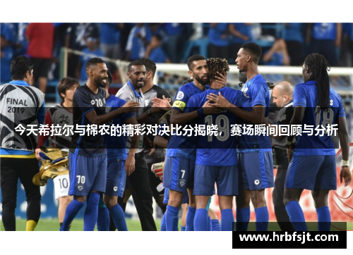 今天希拉尔与棉农的精彩对决比分揭晓，赛场瞬间回顾与分析