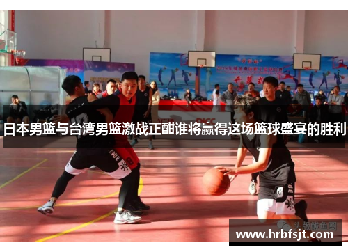 日本男篮与台湾男篮激战正酣谁将赢得这场篮球盛宴的胜利
