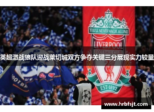 英超激战狼队迎战莱切城双方争夺关键三分展现实力较量