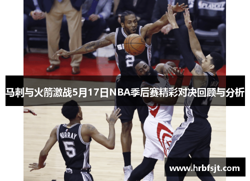 马刺与火箭激战5月17日NBA季后赛精彩对决回顾与分析