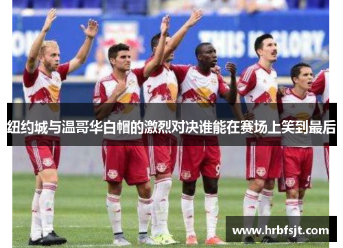 纽约城与温哥华白帽的激烈对决谁能在赛场上笑到最后