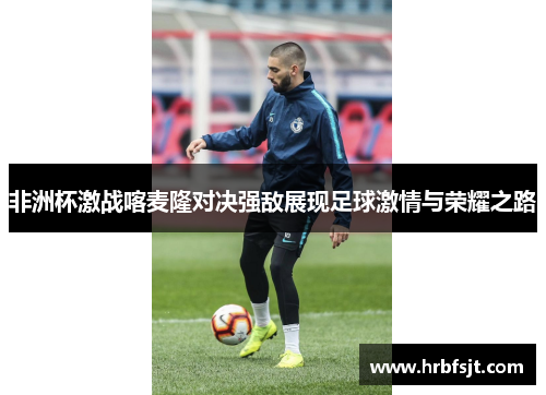 非洲杯激战喀麦隆对决强敌展现足球激情与荣耀之路