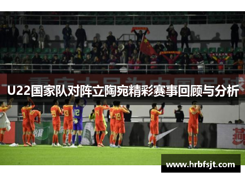 U22国家队对阵立陶宛精彩赛事回顾与分析