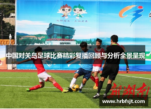 中国对关岛足球比赛精彩复播回顾与分析全景呈现