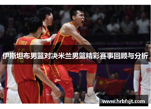 伊斯坦布男篮对决米兰男篮精彩赛事回顾与分析